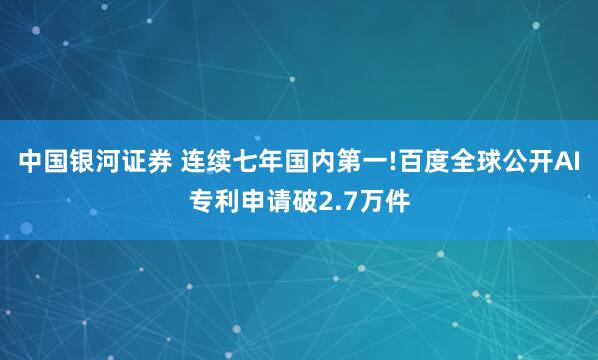 中国银河证券 连续七年国内第一!百度全球公开AI专利申请破2.7万件