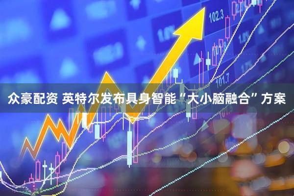 众豪配资 英特尔发布具身智能“大小脑融合”方案