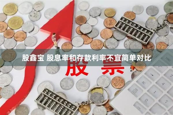 股鑫宝 股息率和存款利率不宜简单对比
