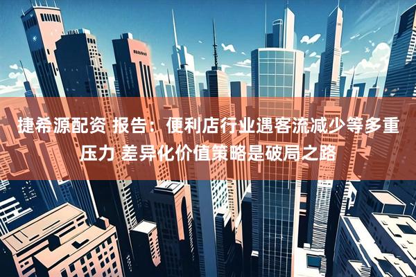 捷希源配资 报告：便利店行业遇客流减少等多重压力 差异化价值策略是破局之路