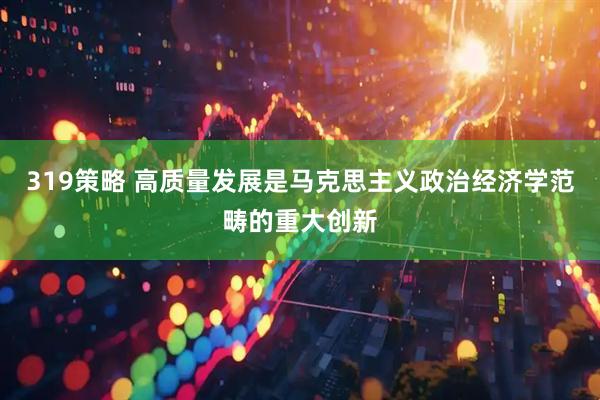 319策略 高质量发展是马克思主义政治经济学范畴的重大创新