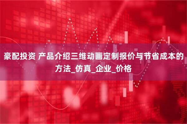 豪配投资 产品介绍三维动画定制报价与节省成本的方法_仿真_企业_价格