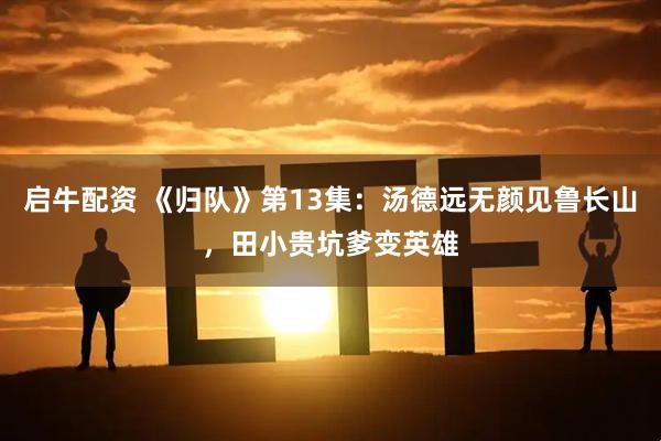 启牛配资 《归队》第13集：汤德远无颜见鲁长山，田小贵坑爹变英雄