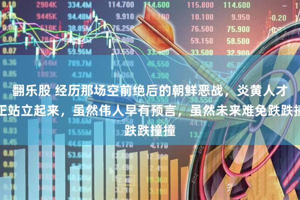 翻乐股 经历那场空前绝后的朝鲜恶战，炎黄人才真正站立起来，虽然伟人早有预言，虽然未来难免跌跌撞撞