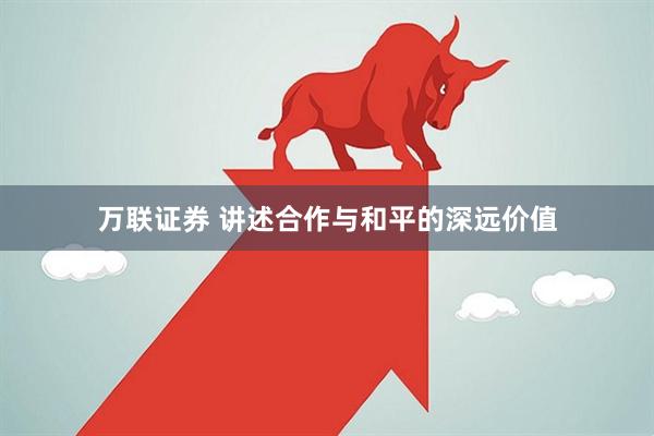 万联证券 讲述合作与和平的深远价值