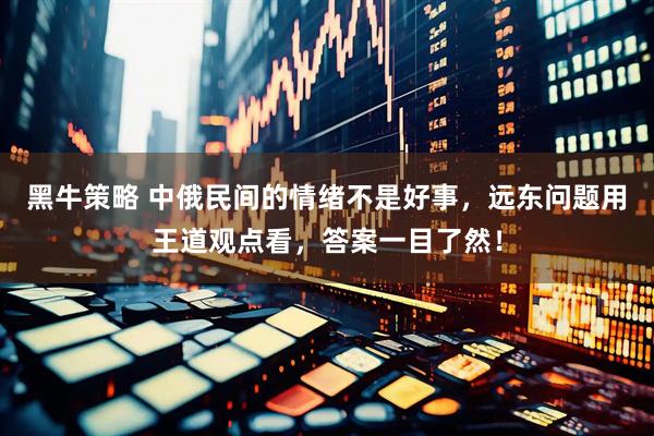 黑牛策略 中俄民间的情绪不是好事，远东问题用王道观点看，答案一目了然！