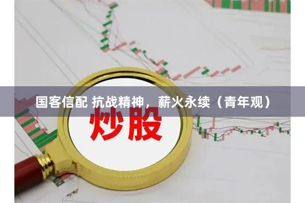 国客信配 抗战精神，薪火永续（青年观）