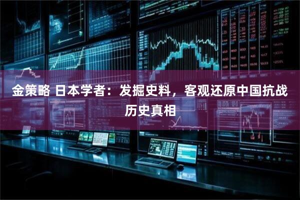 金策略 日本学者：发掘史料，客观还原中国抗战历史真相