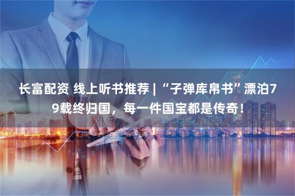 长富配资 线上听书推荐 | “子弹库帛书”漂泊79载终归国，每一件国宝都是传奇！