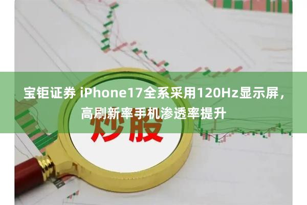 宝钜证券 iPhone17全系采用120Hz显示屏，高刷新率手机渗透率提升
