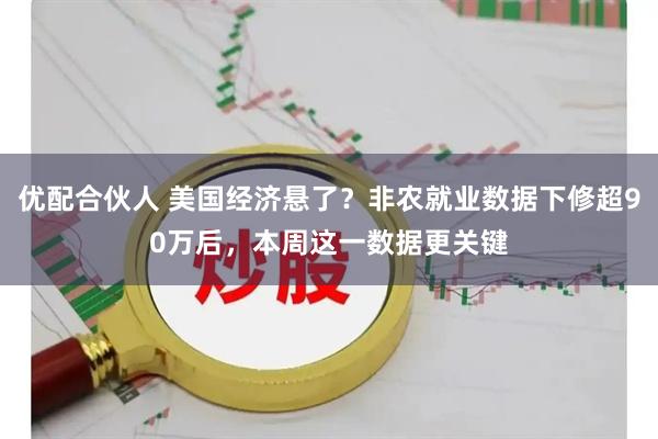 优配合伙人 美国经济悬了？非农就业数据下修超90万后，本周这一数据更关键