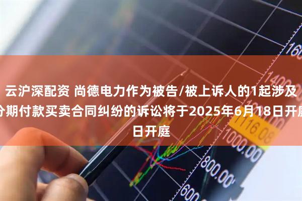 云沪深配资 尚德电力作为被告/被上诉人的1起涉及分期付款买卖合同纠纷的诉讼将于2025年6月18日开庭