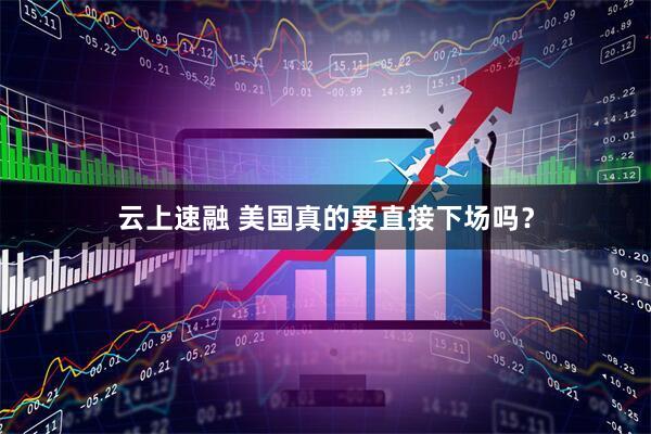 云上速融 美国真的要直接下场吗？