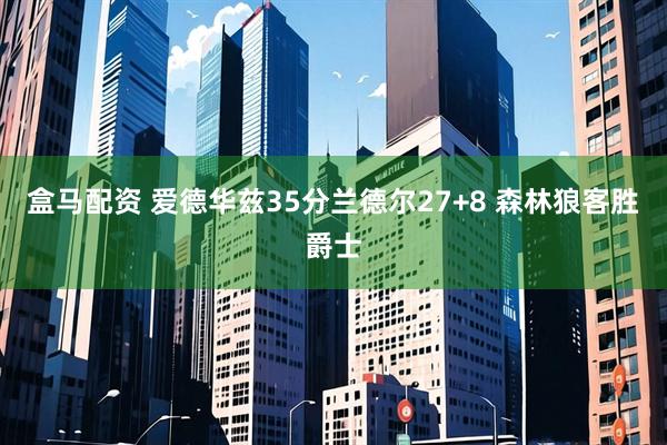 盒马配资 爱德华兹35分兰德尔27+8 森林狼客胜爵士