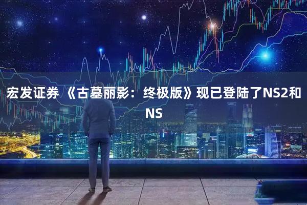 宏发证券 《古墓丽影：终极版》现已登陆了NS2和NS