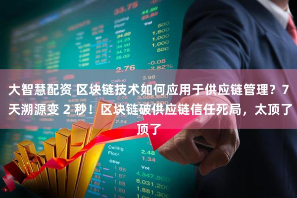 大智慧配资 区块链技术如何应用于供应链管理？7 天溯源变 2 秒！区块链破供应链信任死局，太顶了