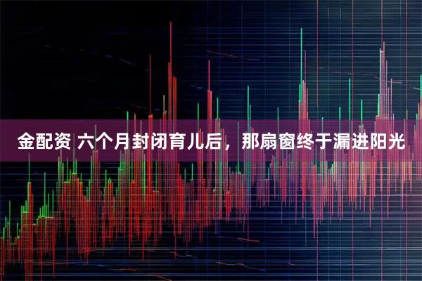 金配资 六个月封闭育儿后，那扇窗终于漏进阳光