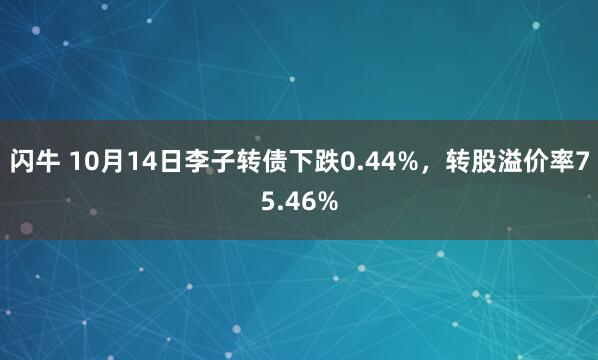 闪牛 10月14日李子转债下跌0.44%，转股溢价率75.46%
