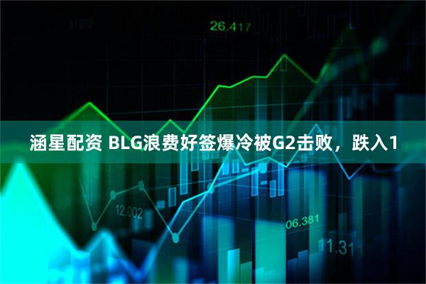 涵星配资 BLG浪费好签爆冷被G2击败，跌入1