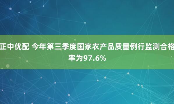 正中优配 今年第三季度国家农产品质量例行监测合格率为97.6%