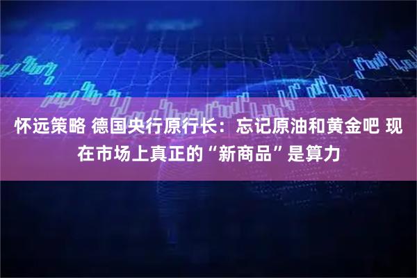 怀远策略 德国央行原行长：忘记原油和黄金吧 现在市场上真正的“新商品”是算力
