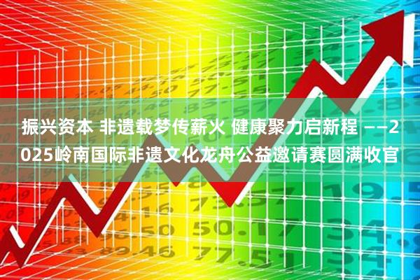 振兴资本 非遗载梦传薪火 健康聚力启新程 ——2025岭南国际非遗文化龙舟公益邀请赛圆满收官