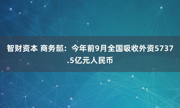 智财资本 商务部：今年前9月全国吸收外资5737.5亿元人民币