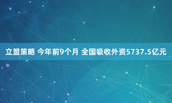 立盟策略 今年前9个月 全国吸收外资5737.5亿元