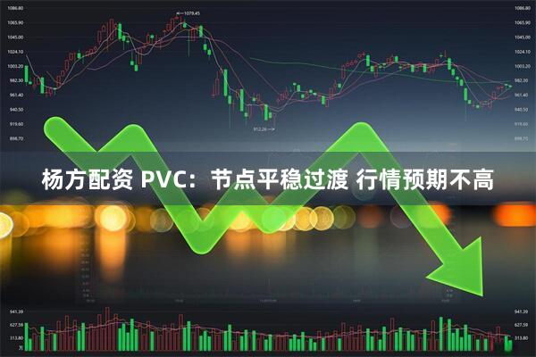 杨方配资 PVC：节点平稳过渡 行情预期不高