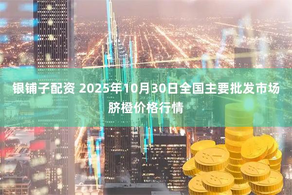 银铺子配资 2025年10月30日全国主要批发市场脐橙价格行情