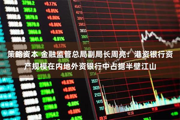 策略资本 金融监管总局副局长周亮：港资银行资产规模在内地外资银行中占据半壁江山