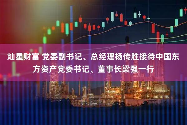 灿星财富 党委副书记、总经理杨传胜接待中国东方资产党委书记、董事长梁强一行