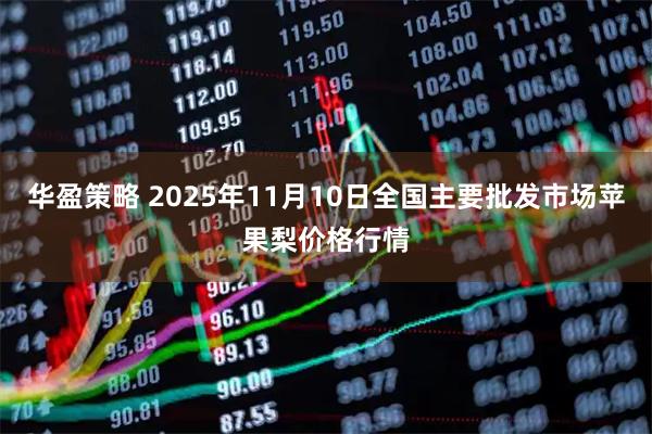 华盈策略 2025年11月10日全国主要批发市场苹果梨价格行情