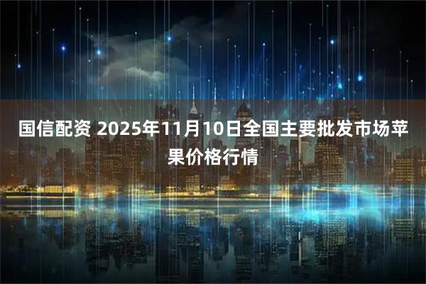 国信配资 2025年11月10日全国主要批发市场苹果价格行情