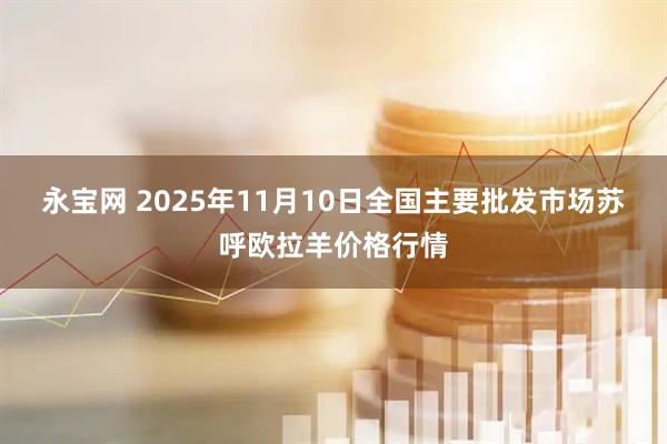 永宝网 2025年11月10日全国主要批发市场苏呼欧拉羊价格行情