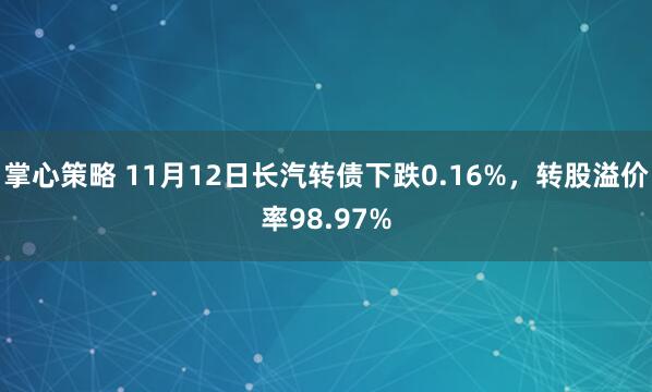 掌心策略 11月12日长汽转债下跌0.16%，转股溢价率98.97%