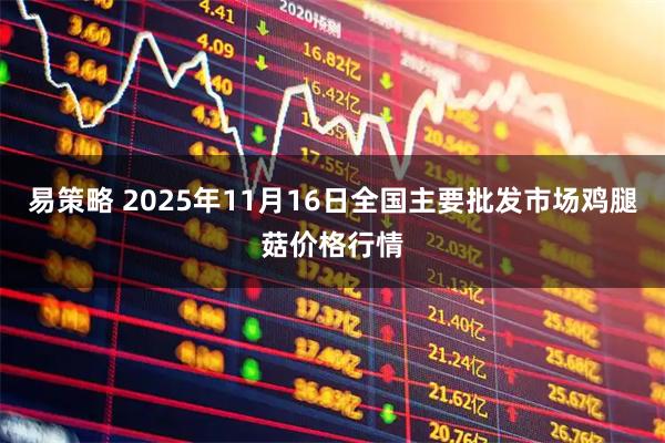 易策略 2025年11月16日全国主要批发市场鸡腿菇价格行情