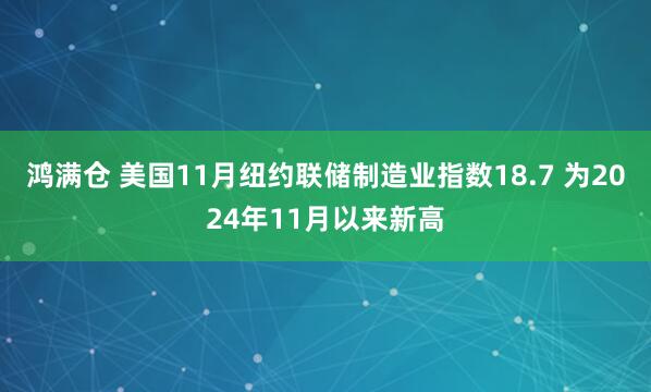 鸿满仓 美国11月纽约联储制造业指数18.7 为2024年11月以来新高
