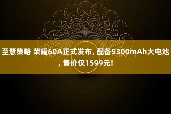 至慧策略 荣耀60A正式发布, 配备5300mAh大电池, 售价仅1599元!