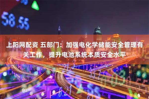 上阳网配资 五部门：加强电化学储能安全管理有关工作，提升电池系统本质安全水平