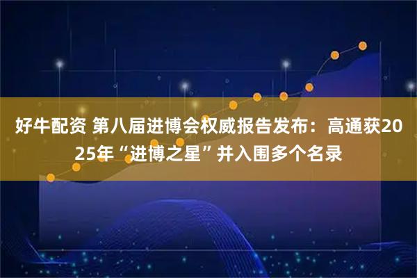 好牛配资 第八届进博会权威报告发布：高通获2025年“进博之星”并入围多个名录