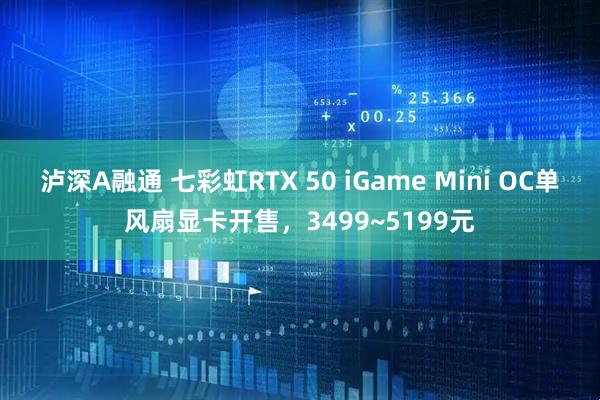 泸深A融通 七彩虹RTX 50 iGame Mini OC单风扇显卡开售，3499~5199元