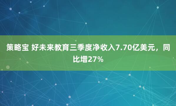 策略宝 好未来教育三季度净收入7.70亿美元，同比增27%