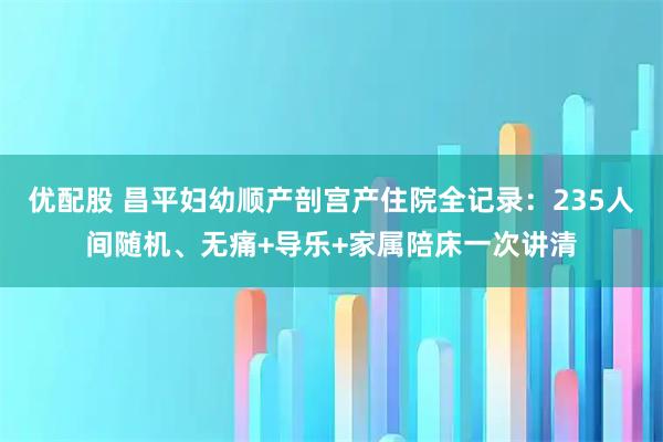 优配股 昌平妇幼顺产剖宫产住院全记录：235人间随机、无痛+导乐+家属陪床一次讲清