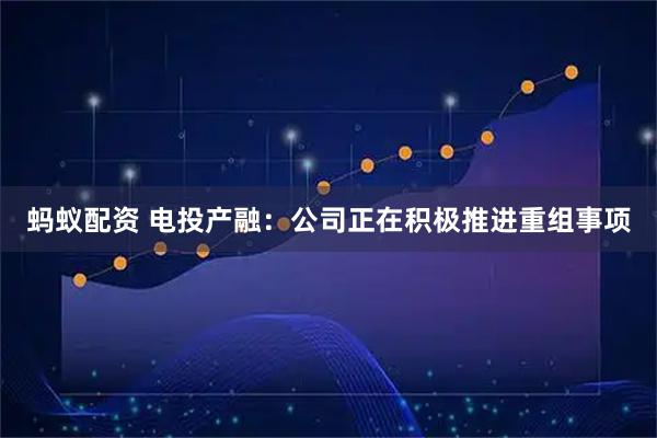 蚂蚁配资 电投产融：公司正在积极推进重组事项