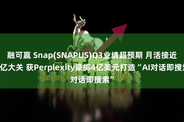 融可赢 Snap(SNAPUS)Q3业绩超预期 月活接近10亿大关 获Perplexity豪掷4亿美元打造“AI对话即搜索”