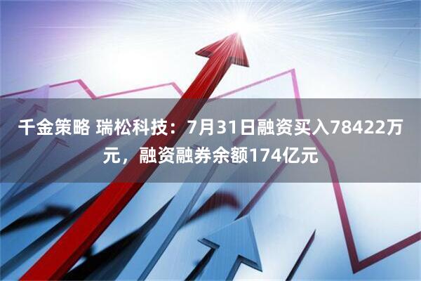 千金策略 瑞松科技：7月31日融资买入78422万元，融资融券余额174亿元